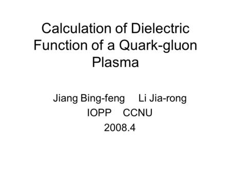 Calculation of Dielectric Function of a Quark-gluon Plasma Jiang Bing-feng Li Jia-rong IOPP CCNU 2008.4.