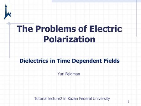1 The Problems of Electric Polarization Dielectrics in Time Dependent Fields Yuri Feldman Tutorial lecture2 in Kazan Federal University.