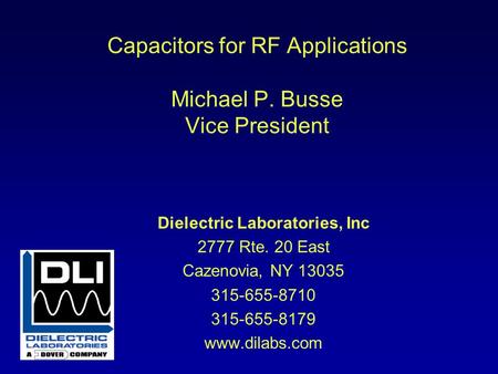 Capacitors for RF Applications Michael P. Busse Vice President Dielectric Laboratories, Inc 2777 Rte. 20 East Cazenovia, NY 13035 315-655-8710 315-655-8179.