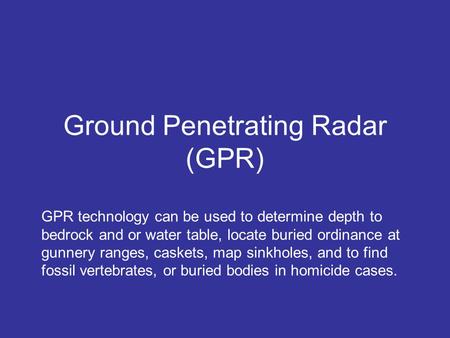 Ground Penetrating Radar (GPR) GPR technology can be used to determine depth to bedrock and or water table, locate buried ordinance at gunnery ranges,