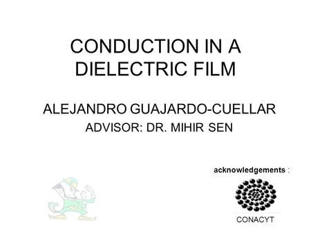 CONDUCTION IN A DIELECTRIC FILM ALEJANDRO GUAJARDO-CUELLAR ADVISOR: DR. MIHIR SEN acknowledgements : CONACYT.