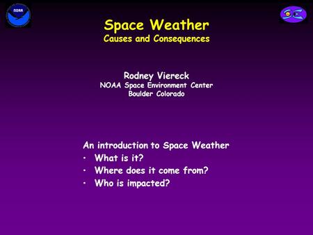 Space Weather Causes and Consequences An introduction to Space Weather What is it? Where does it come from? Who is impacted? Rodney Viereck NOAA Space.