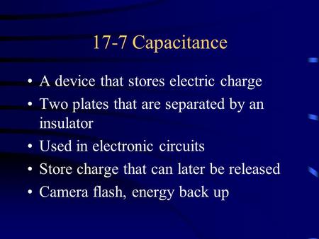 17-7 Capacitance A device that stores electric charge Two plates that are separated by an insulator Used in electronic circuits Store charge that can later.