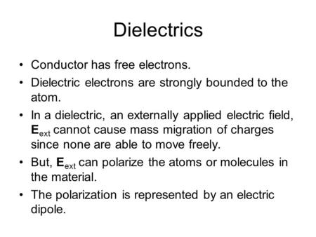 Dielectrics Conductor has free electrons. Dielectric electrons are strongly bounded to the atom. In a dielectric, an externally applied electric field,