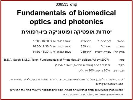 יסודות אופטיקה ופוטוניקה ביו-רפואית Fundamentals of biomedical optics and photonics מרצה:דר דביר ילין חדר 265 שעות קבלה: יום ג' 15:00-16:00 מתרגל:ליאור.