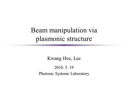 Beam manipulation via plasmonic structure Kwang Hee, Lee 2010. 5. 19 Photonic Systems Laboratory.
