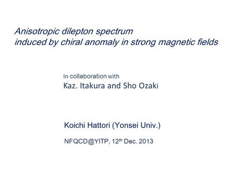 Anisotropic dilepton spectrum induced by chiral anomaly in strong magnetic fields Koichi Hattori (Yonsei Univ.) 12 th Dec. 2013 In collaboration.