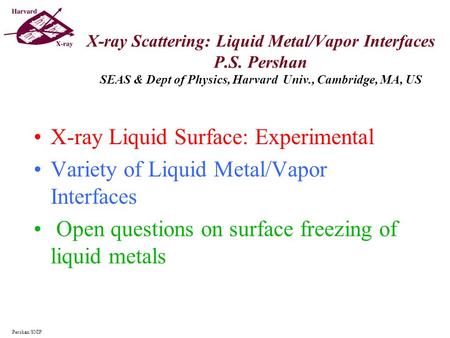 X-ray Scattering: Liquid Metal/Vapor Interfaces P.S. Pershan SEAS & Dept of Physics, Harvard Univ., Cambridge, MA, US X-ray Liquid Surface: Experimental.