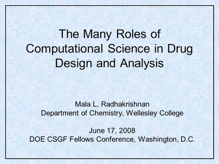 The Many Roles of Computational Science in Drug Design and Analysis Mala L. Radhakrishnan Department of Chemistry, Wellesley College June 17, 2008 DOE.