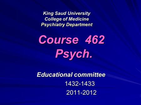 King Saud University College of Medicine Psychiatry Department Course 462 Psych. Educational committee 1432-1433 1432-1433 2011-2012 2011-2012.