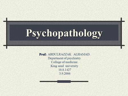Psychopathology Prof: Prof: ABDULRAZZAK ALHAMAD. Department of psychiatry College of medicine. King saud university 10.8.1427 3.9.2006.