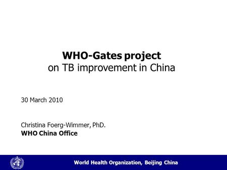 World Health Organization, Beijing China WHO-Gates project on TB improvement in China 30 March 2010 Christina Foerg-Wimmer, PhD. WHO China Office.