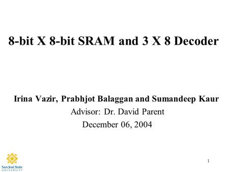 1 8-bit X 8-bit SRAM and 3 X 8 Decoder Irina Vazir, Prabhjot Balaggan and Sumandeep Kaur Advisor: Dr. David Parent December 06, 2004.