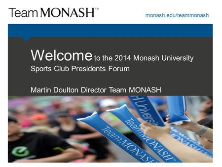 Monash.edu/teammonash Welcome to the 2014 Monash University Sports Club Presidents Forum Martin Doulton Director Team MONASH.