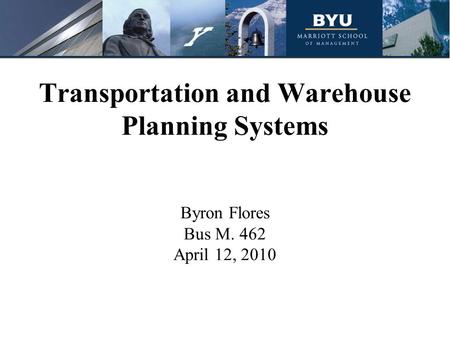 Transportation and Warehouse Planning Systems Byron Flores Bus M. 462 April 12, 2010.