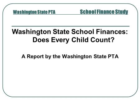 Washington State PTA School Finance Study Washington State School Finances: Does Every Child Count? A Report by the Washington State PTA.