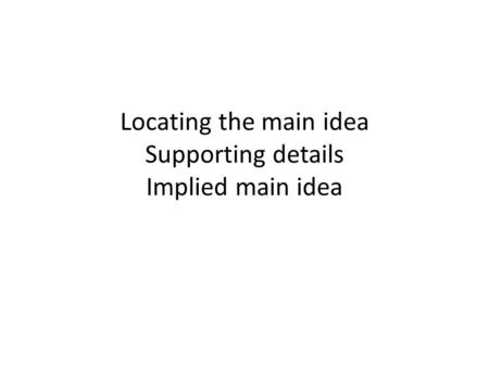 Locating the main idea Supporting details Implied main idea