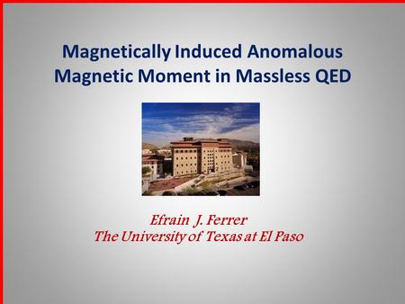 Magnetically Induced Anomalous Magnetic Moment in Massless QED Efrain J. Ferrer The University of Texas at El Paso.