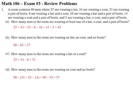 Math 106 – Exam #3 - Review Problems 1. (a) (b) (c) (d) A room contains 90 men where 25 are wearing a hat, 34 are wearing a coat, 33 are wearing a pair.