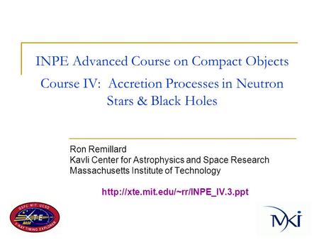 INPE Advanced Course on Compact Objects Course IV: Accretion Processes in Neutron Stars & Black Holes Ron Remillard Kavli Center for Astrophysics and Space.