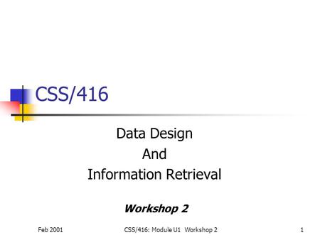 Feb 2001CSS/416: Module U1 Workshop 21 CSS/416 Data Design And Information Retrieval Workshop 2.