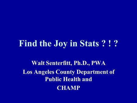 Find the Joy in Stats ? ! ? Walt Senterfitt, Ph.D., PWA Los Angeles County Department of Public Health and CHAMP.