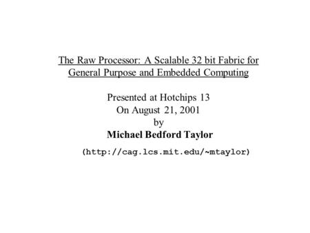 The Raw Processor: A Scalable 32 bit Fabric for General Purpose and Embedded Computing Presented at Hotchips 13 On August 21, 2001 by Michael Bedford Taylor.
