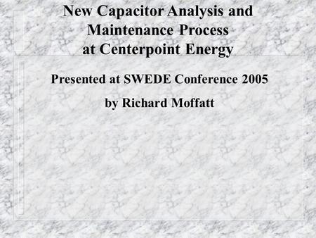 New Capacitor Analysis and Maintenance Process at Centerpoint Energy Presented at SWEDE Conference 2005 by Richard Moffatt.