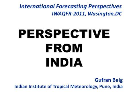 Gufran Beig Indian Institute of Tropical Meteorology, Pune, India International Forecasting Perspectives IWAQFR-2011, Wasington,DC PERSPECTIVE FROM INDIA.