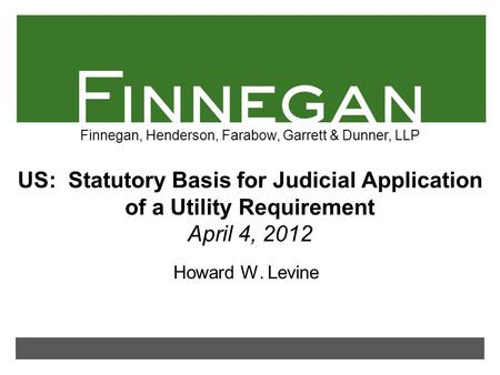 Finnegan, Henderson, Farabow, Garrett & Dunner, LLP US: Statutory Basis for Judicial Application of a Utility Requirement April 4, 2012 Howard W. Levine.