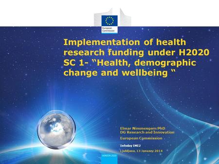 Implementation of health research funding under H2020 SC 1- “Health, demographic change and wellbeing “ Elmar Nimmesgern PhD DG Research and Innovation.