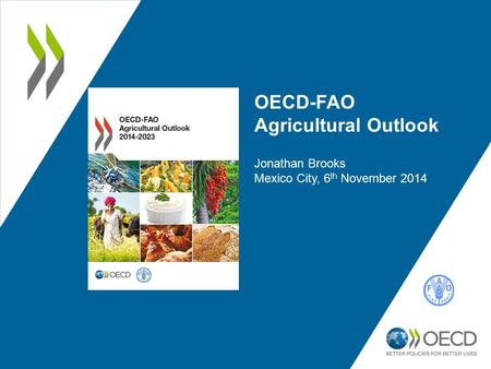 OECD-FAO Agricultural Outlook Jonathan Brooks Mexico City, 6 th November 2014.