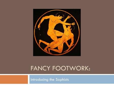 FANCY FOOTWORK: Introducing the Sophists. The Sophists.