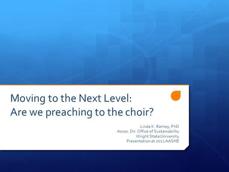 Moving to the Next Level: Are we preaching to the choir? Linda K. Ramey, PhD Assoc. Dir. Office of Sustainability Wright State University Presentation.