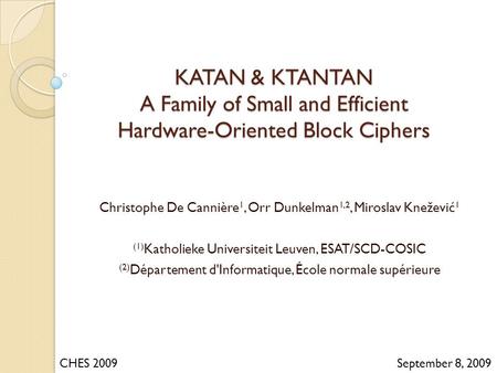 KATAN & KTANTAN A Family of Small and Efficient Hardware-Oriented Block Ciphers Christophe De Cannière 1, Orr Dunkelman 1,2, Miroslav Knežević 1 (1) Katholieke.