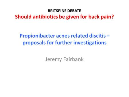 BRITSPINE DEBATE Should antibiotics be given for back pain? Propionibacter acnes related discitis – proposals for further investigations Jeremy Fairbank.