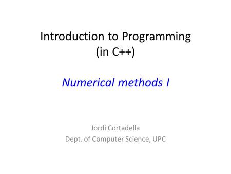 Introduction to Programming (in C++) Numerical methods I Jordi Cortadella Dept. of Computer Science, UPC.