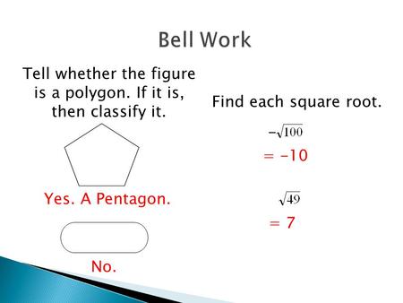 Tell whether the figure is a polygon. If it is, then classify it. Yes. A Pentagon. No. Find each square root. - = -10 = 7.