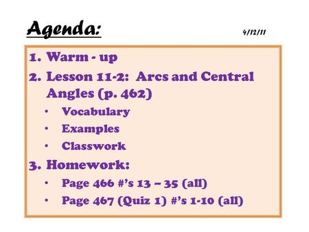 Agenda:					4/12/11 Warm - up Lesson 11-2: Arcs and Central Angles (p. 462) Vocabulary Examples Classwork Homework: Page 466 #’s 13 – 35 (all) Page 467.