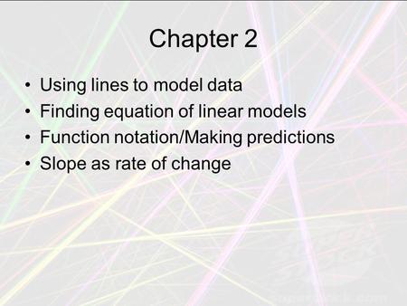 Chapter 2 Using lines to model data Finding equation of linear models Function notation/Making predictions Slope as rate of change.
