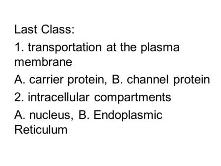 Last Class: 1. transportation at the plasma membrane A. carrier protein, B. channel protein 2. intracellular compartments A. nucleus, B. Endoplasmic Reticulum.