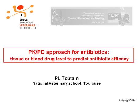 Leipzig 2009 1 PK/PD approach for antibiotics: tissue or blood drug level to predict antibiotic efficacy PL Toutain National Veterinary school; Toulouse.