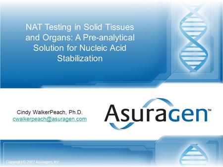Copyright © 2007 Asuragen, Inc NAT Testing in Solid Tissues and Organs: A Pre-analytical Solution for Nucleic Acid Stabilization Cindy WalkerPeach, Ph.D.