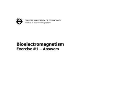 Bioelectromagnetism Exercise #1 – Answers TAMPERE UNIVERSITY OF TECHNOLOGY Institute of Bioelectromagnetism.