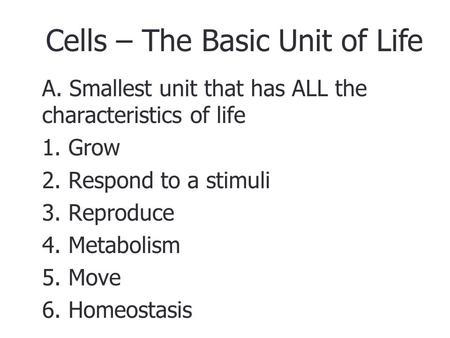 A. Smallest unit that has ALL the characteristics of life 1. Grow 2. Respond to a stimuli 3. Reproduce 4. Metabolism 5. Move 6. Homeostasis Cells – The.