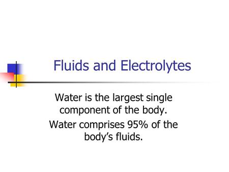 Fluids and Electrolytes Water is the largest single component of the body. Water comprises 95% of the body’s fluids.