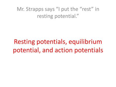 Resting potentials, equilibrium potential, and action potentials Mr. Strapps says “I put the “rest” in resting potential.”