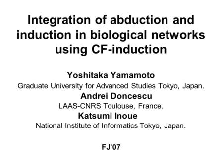 Integration of abduction and induction in biological networks using CF-induction Yoshitaka Yamamoto Graduate University for Advanced Studies Tokyo, Japan.