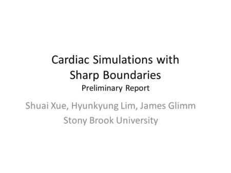 Cardiac Simulations with Sharp Boundaries Preliminary Report Shuai Xue, Hyunkyung Lim, James Glimm Stony Brook University.