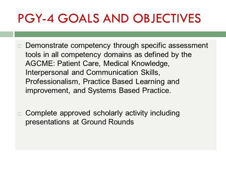 PGY-4 GOALS AND OBJECTIVES  Demonstrate competency through specific assessment tools in all competency domains as defined by the AGCME: Patient Care,